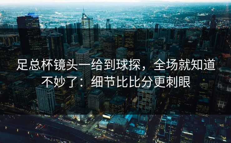 足总杯镜头一给到球探，全场就知道不妙了：细节比比分更刺眼