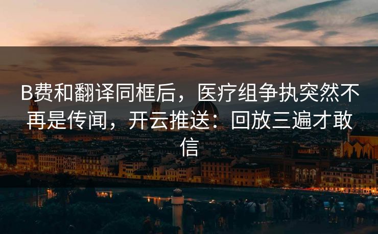 B费和翻译同框后，医疗组争执突然不再是传闻，开云推送：回放三遍才敢信