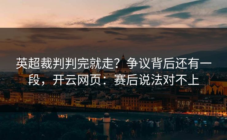 英超裁判判完就走？争议背后还有一段，开云网页：赛后说法对不上