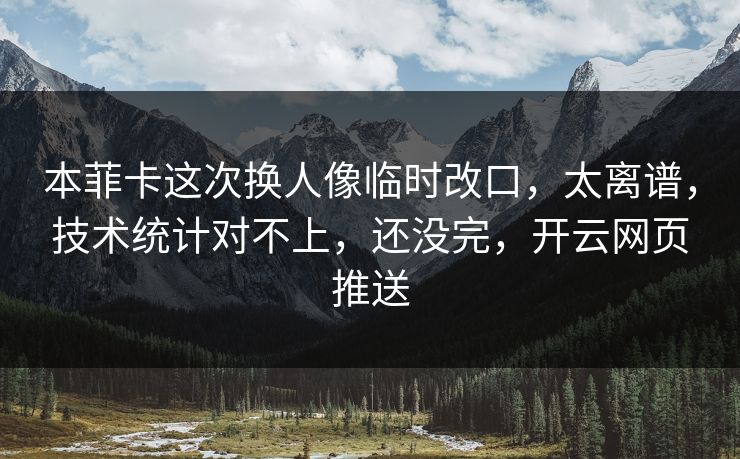 本菲卡这次换人像临时改口，太离谱，技术统计对不上，还没完，开云网页推送