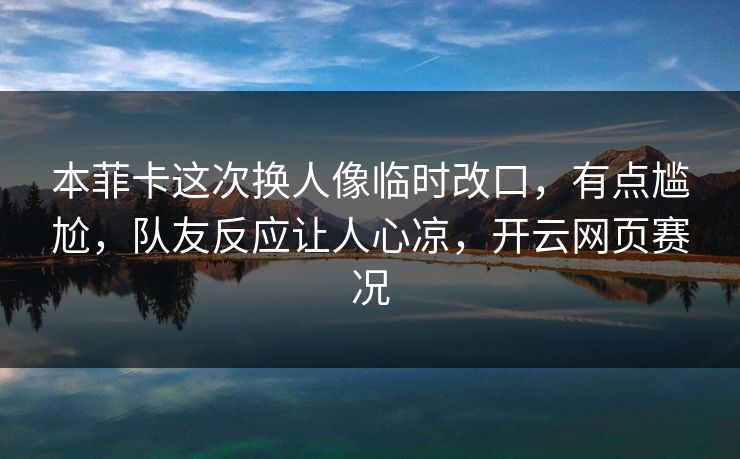本菲卡这次换人像临时改口，有点尴尬，队友反应让人心凉，开云网页赛况