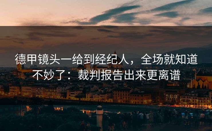 德甲镜头一给到经纪人，全场就知道不妙了：裁判报告出来更离谱