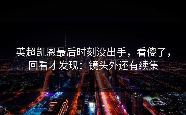 英超凯恩最后时刻没出手，看傻了，回看才发现：镜头外还有续集