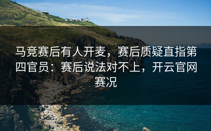 马竞赛后有人开麦，赛后质疑直指第四官员：赛后说法对不上，开云官网赛况
