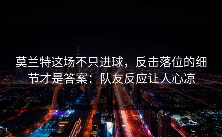 莫兰特这场不只进球，反击落位的细节才是答案：队友反应让人心凉