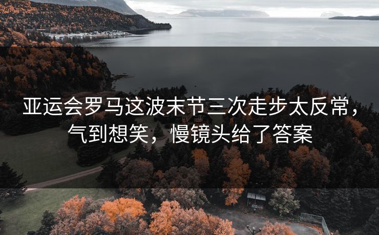 亚运会罗马这波末节三次走步太反常，气到想笑，慢镜头给了答案