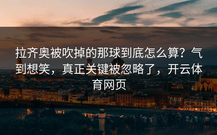 拉齐奥被吹掉的那球到底怎么算？气到想笑，真正关键被忽略了，开云体育网页