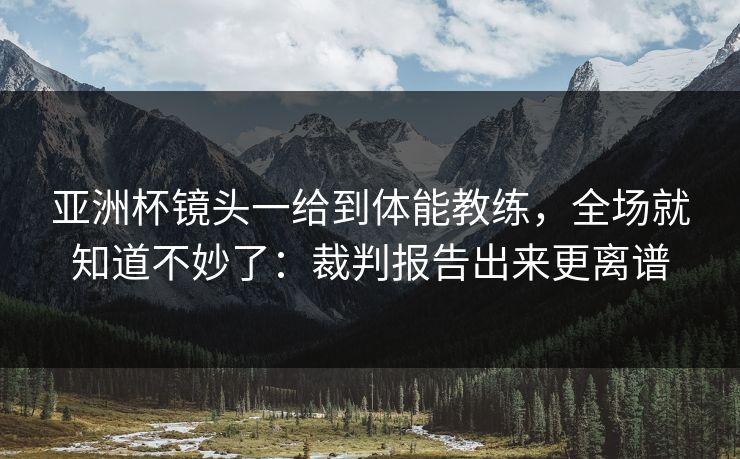 亚洲杯镜头一给到体能教练，全场就知道不妙了：裁判报告出来更离谱