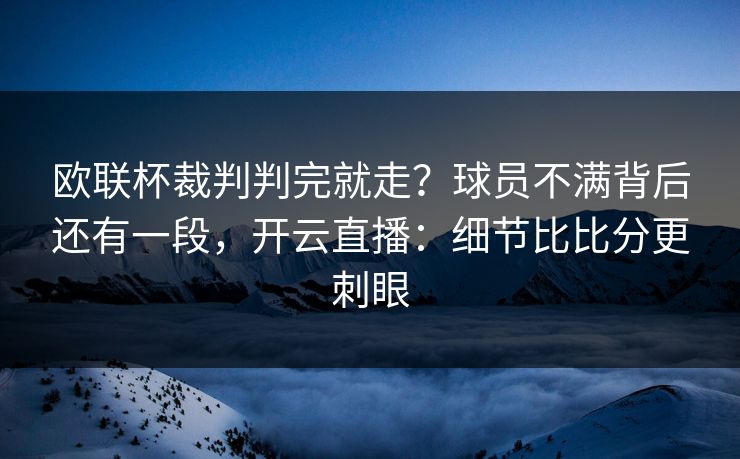 欧联杯裁判判完就走？球员不满背后还有一段，开云直播：细节比比分更刺眼