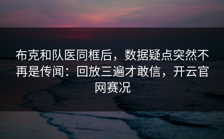 布克和队医同框后，数据疑点突然不再是传闻：回放三遍才敢信，开云官网赛况