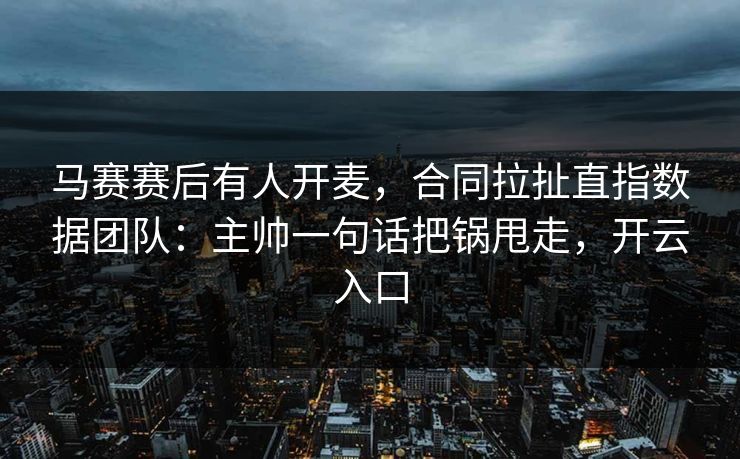 马赛赛后有人开麦，合同拉扯直指数据团队：主帅一句话把锅甩走，开云入口