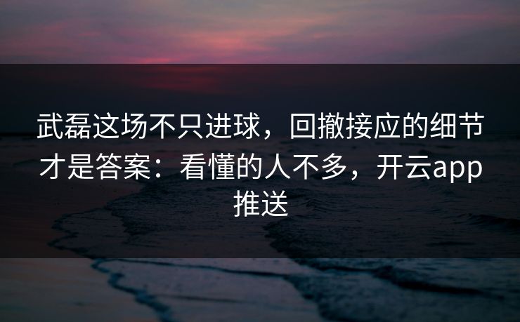 武磊这场不只进球，回撤接应的细节才是答案：看懂的人不多，开云app推送