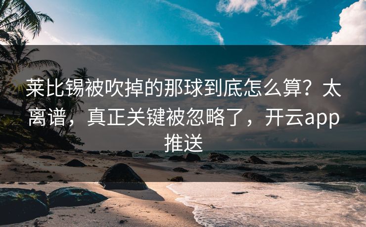 莱比锡被吹掉的那球到底怎么算？太离谱，真正关键被忽略了，开云app推送