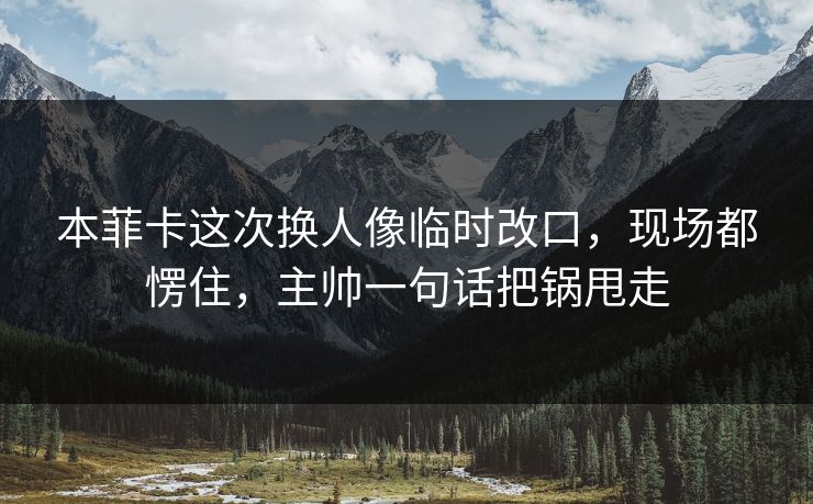 本菲卡这次换人像临时改口，现场都愣住，主帅一句话把锅甩走